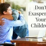 Fathers, do not exasperate your children; instead, bring them up in the training and instruction of the Lord." Ephesians 6:4