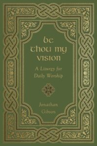 Be Thou My Vision: A Liturgy for Daily Worship by Jonathan Gibson